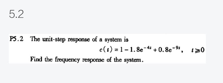 5.2
PS.2 The unit-step response of a system is
c(1) = 1-1. 8e-4 +0.8e-9", 1>0
Find the frequency response of the system.
