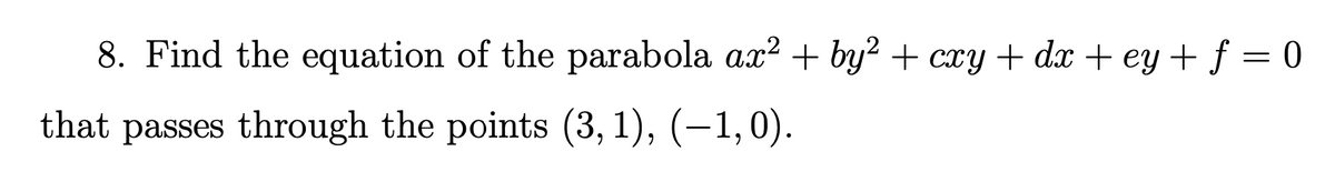 8. Find the equation of the parabola ax? + by² + cxy+ dx + ey + f = 0
that passes through the points (3, 1), (–1,0).
