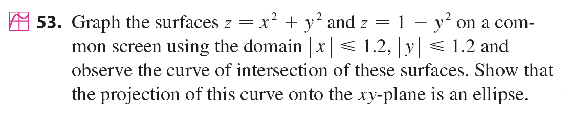 53. Graph the surfaces z = x² + y² and z =
mon screen using the domain | x|< 1.2, y < 1.2 and
1 - y on a com-
observe the curve of intersection of these surfaces. Show that
the projection of this curve onto the xy-plane is an ellipse.
