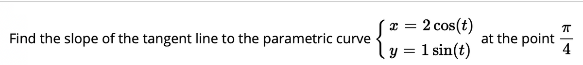 2 cos(t)
ly = 1 sin(t)
at the point
4
Find the slope of the tangent line to the parametric curve
