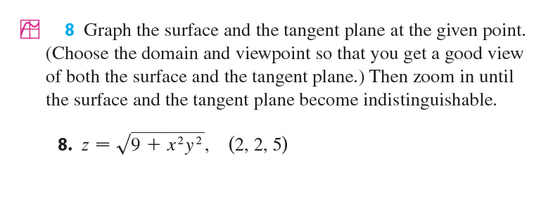 8 Graph the surface and the tangent plane at the given point.
(Choose the domain and viewpoint so that you get a good view
of both the surface and the tangent plane.) Then zoom in until
the surface and the tangent plane become indistinguishable.
8. z = /9 + x?y?, (2, 2, 5)
