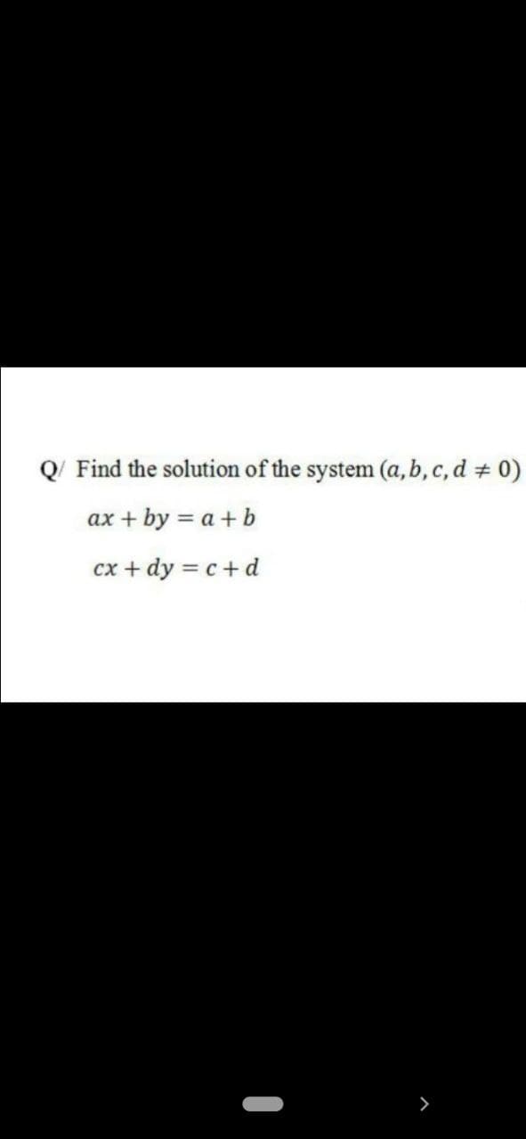 Q/ Find the solution of the system (a,b, c, d # 0)
ax + by = a + b
cx + dy = c+d
