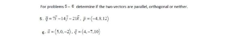 For problems 5- 6 determine if the two vectors are parallel, orthogonal or neither.
5. =77 -14]-21F, p=(-4,8,12)
6. ū = (5,0,-2). = (4.-7,10)
