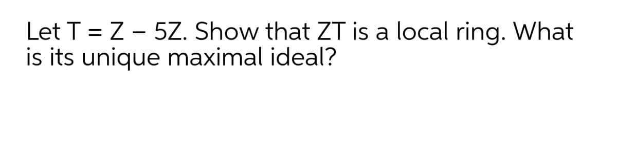 Let T = Z - 5Z. Show that ZT is a local ring. What
is its unique maximal ideal?
