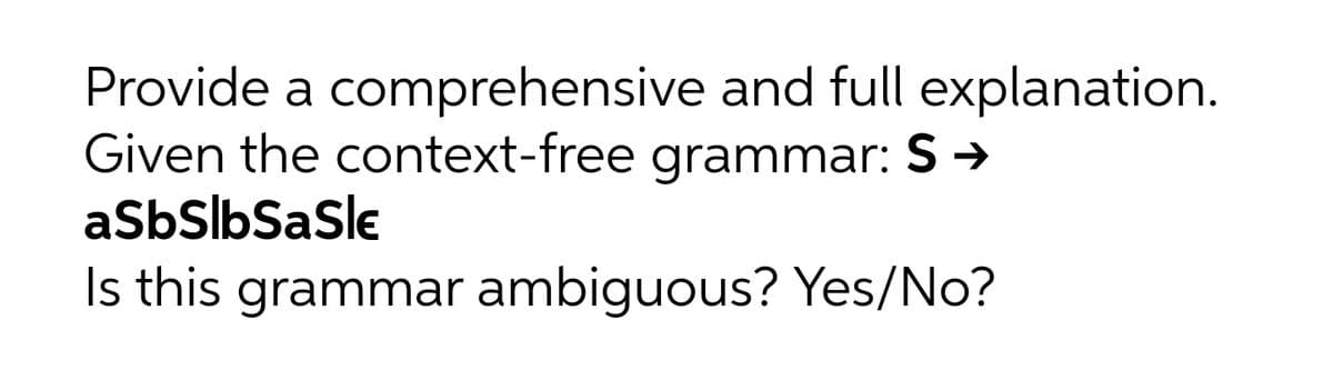 Provide a comprehensive and full explanation.
Given the context-free grammar: S>
aSbSlbSasle
Is this grammar ambiguous? Yes/No?

