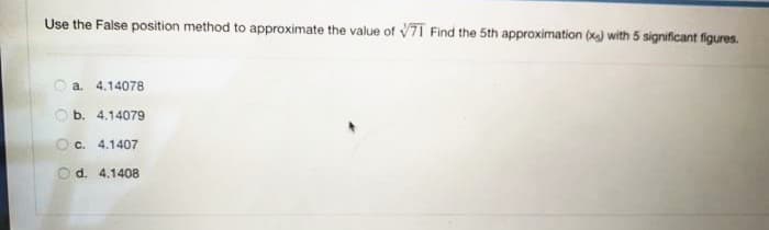 Use the False position method to approximate the value of V7I Find the 5th approximation (xa) with 5 significant figures.
O a. 4.14078
O b. 4.14079
O c. 4.1407
O d. 4.1408
