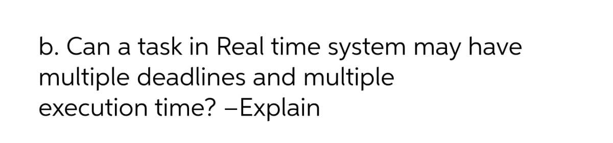 b. Can a task in Real time system may have
multiple deadlines and multiple
execution time? -Explain
