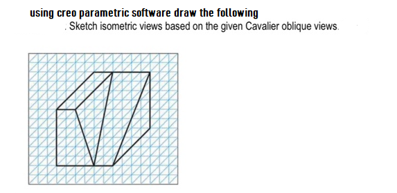 using creo parametric software draw the following
. Sketch isometric views based on the given Cavalier oblique views.
