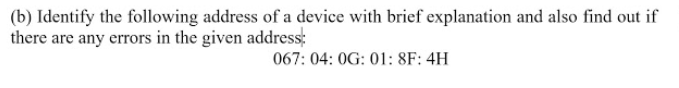 (b) Identify the following address of a device with brief explanation and also find out if
there are any errors in the given address;
067: 04: 0G: 01: 8F: 4H
