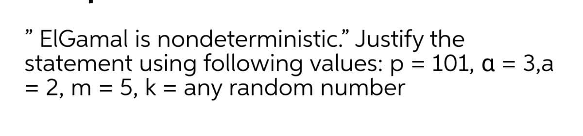 EIGamal is nondeterministic." Justify the
statement using following values: p = 101, a = 3,a
= 2, m = 5, k = any random number
%3D

