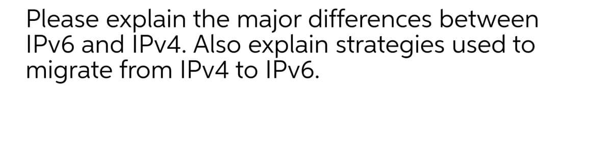 Please explain the major differences between
IPV6 and İPV4. Also explain strategies used to
migrate from IPV4 to IPV6.

