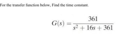For the transfer function below, Find the time constant.
361
G(s) =
s2 + 16s + 361
