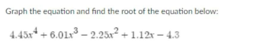 Graph the equation and find the root of the equation below:
4.45x*+ 6.01x³ – 2.25x² + 1.12 – 4.3
