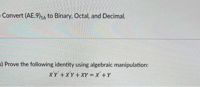 Convert (AE.9),16 to Binary, Octal, and Decimal.
5) Prove the following identity using algebraic manipulation:
XY +XY +XY = X'+Y
