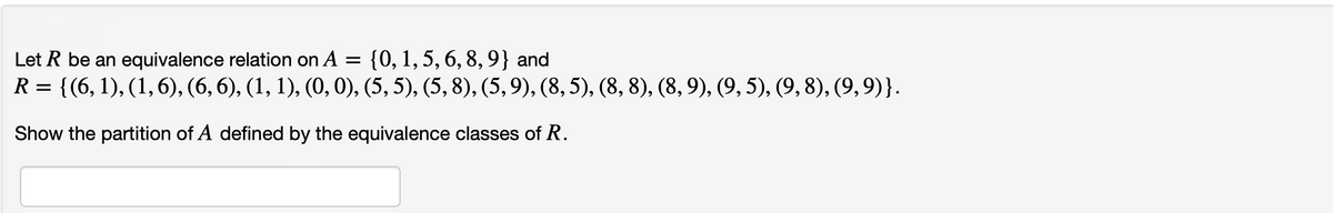 Let R be an equivalence relation on A = {0, 1,5, 6, 8, 9} and
R = {(6, 1), (1,6), (6, 6), (1, 1), (0, 0), (5, 5), (5, 8), (5,9), (8,5), (8, 8), (8, 9), (9, 5), (9, 8), (9,9)}.
Show the partition of A defined by the equivalence classes of R.
