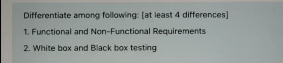 Differentiate among following: [at least 4 differences]
1. Functional and Non-Functional Requirements
2. White box and Black box testing
