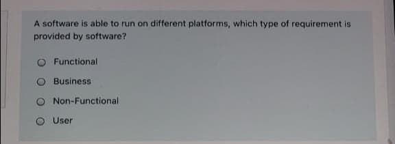 A software is able to run on different platforms, which type of requirement is
provided by software?
Functional
Business
Non-Functional
User
