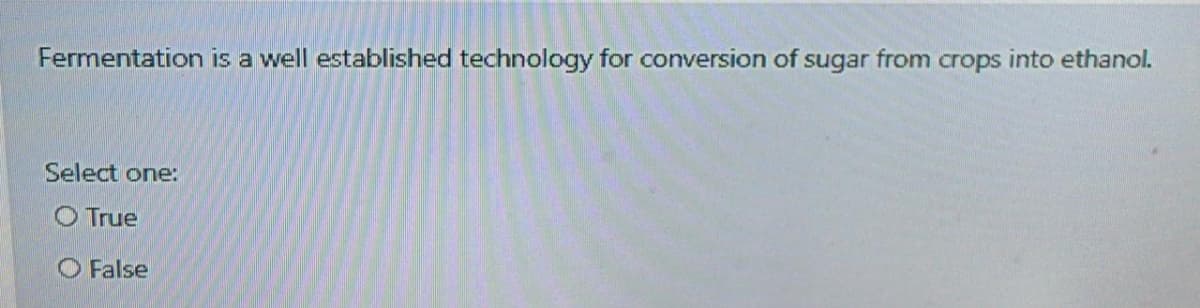 Fermentation is a well established technology for conversion of sugar from crops into ethanol.
Select one:
O True
O False
