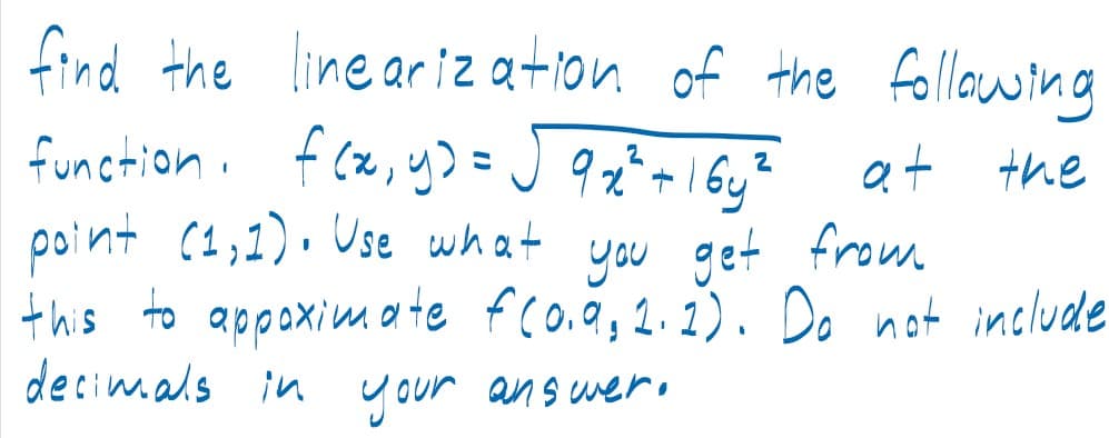 find the line ariz ation of the
function. f cz, y>=j 9z*+!6y*
point (1,1). Use what
this to appoximate fco.0,2.2). Do not include
decim.als in your answeri
following
at the
you get from
