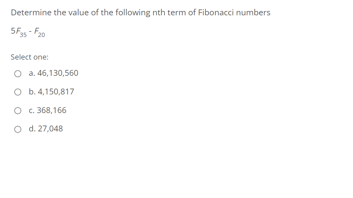 Determine the value of the following nth term of Fibonacci numbers
5F35 - F20
Select one:
а. 46,130,560
b. 4,150,817
с. 368,166
O d. 27,048
