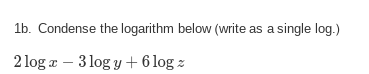 1b. Condense the logarithm below (write as a single log.)
2 log æ – 3 log y + 6 log z
