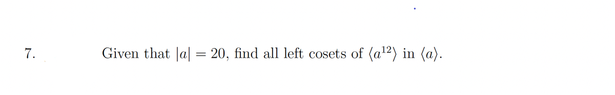 7.
Given that |a| = 20, find all left cosets of (a¹²) in (a).
