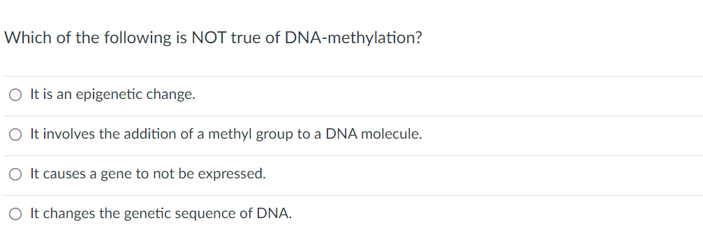 Which of the following is NOT true of DNA-methylation?
O It is an epigenetic change.
O It involves the addition of a methyl group to a DNA molecule.
O It causes a gene to not be expressed.
O It changes the genetic sequence of DNA.
