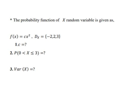* The probability function of X random variable is given as,
f(x) = cx? , Dx = {-2,2,3}
1.c =?
2. P(0 < X < 3) =?
3. Var (X) =?
