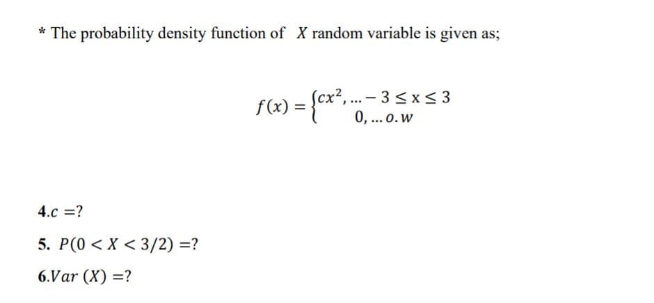 * The probability density function of X random variable is given as;
Scx²,
.. - 3 <x< 3
f(x) = {" 0, .0.w
... o.w
4.c =?
5. P(0 < X < 3/2) =?
6.Var (X) =?
