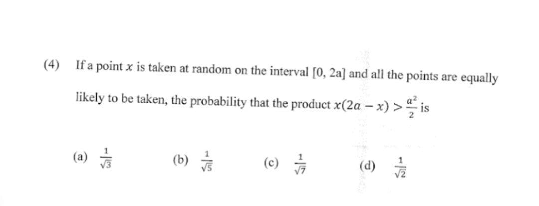 (4) If a point x is taken at random on the interval [0, 2a] and all the points are equally
likely to be taken, the probability that the product x(2a - x) > is
2
(a) √/1/2
(b) /
O
e
√2