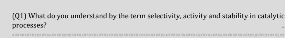 (Q1) What do you understand by the term selectivity, activity and stability in catalytic
processes?
