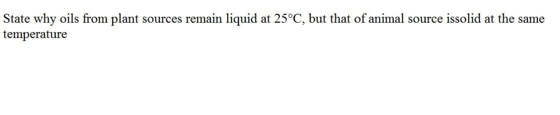 State why oils from plant sources remain liquid at 25°C, but that of animal source issolid at the same
temperature
