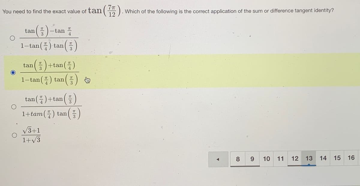 tan(5).
7T
. Which of the following is the correct application of the sum or difference tangent identity?
12
You need to find the exact value of
tan
-tan
3
4
1-tan () tan
+tan()
T
3
1-tan() tan
3
T
tan()+tan(
T
3
1+tam() tan()
V3+1
1+v3
8 9
10 11
12 13 14 15
16
