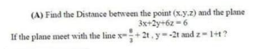 (A) Find the Distance between the point (x.y.z) and the plane
3x+2y+6z = 6
If the plane meet with the line x-+ 2t, y -2t and z 1+t?

