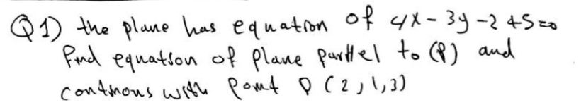 Q1) the plane has equation of 4x-3y-2+S o
Pud equation of plane partlel to Q) and
contnous with pomt p (2),3)
