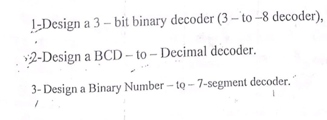 1-Design a 3 – bit binary decoder (3 – to --8 decoder),
2-Design a BCD – to – Decimal decoder.
3- Design a Binary Number – tọ – 7-segment decoder."
