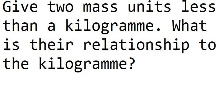 Give two mass units less
than a kilogramme. What
is their relationship to
the kilogramme?
