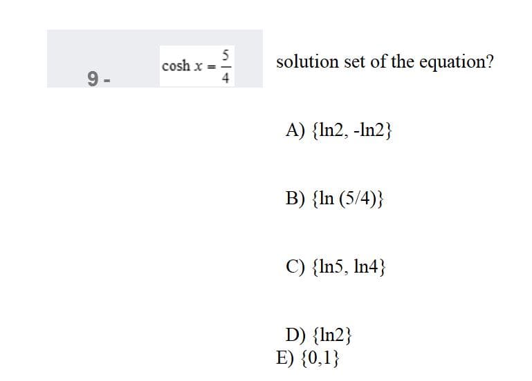 5
cosh x = -
4
solution set of the equation?
9 -
A) {In2, -In2}
B) {In (5/4)}
C) {In5, In4}
D) {In2}
E) {0,1}
