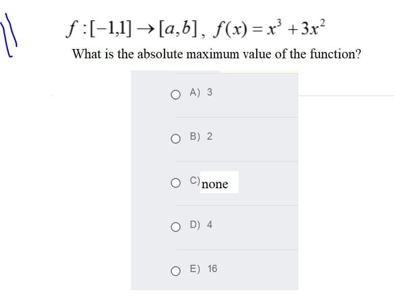 f :[-1,1] → [a,b], f(x) = x' +3x?
What is the absolute maximum value of the function?
A) 3
B) 2
none
O D) 4
E) 16
