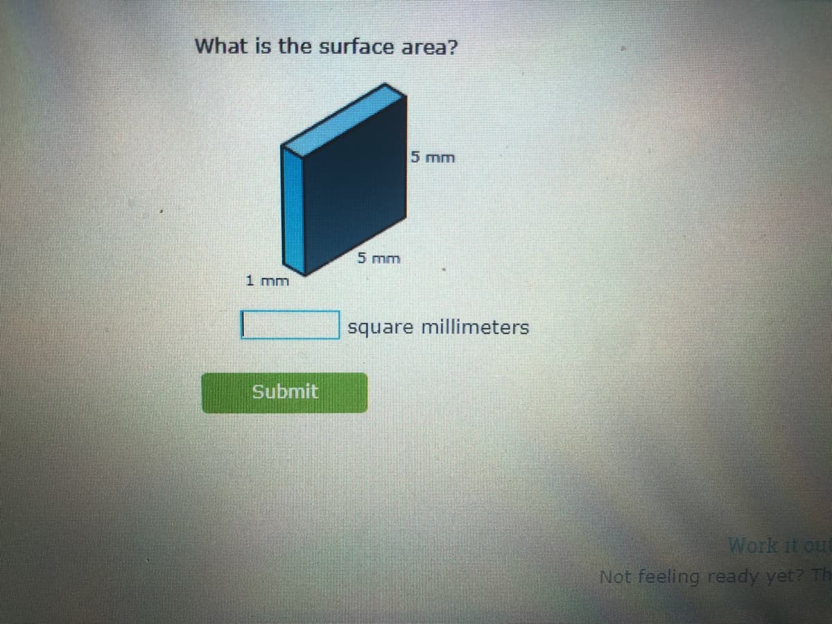 What is the surface area?
5 mm
5 mm
1 mm
square millimeters
Submit
Work it out
Not feeling ready yet? Th
