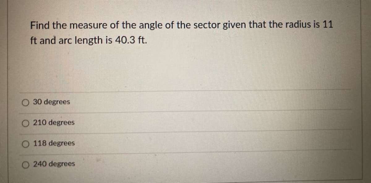 Find the measure of the angle of the sector given that the radius is 11
ft and arc length is 40.3 ft.
30 degrees
O 210 degrees
O 118 degrees
240 degrees
