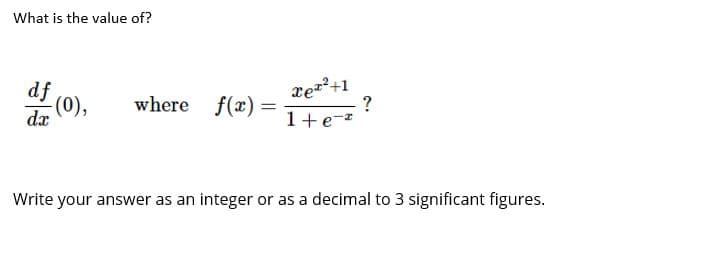 What is the value of?
df
(0),
dx
xez+1
?
where f(x) =
%3D
1+e-*
Write your answer as an integer or as a decimal to 3 significant figures.
