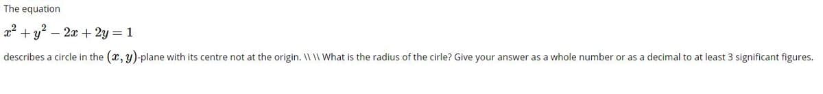 The equation
x2 + y? – 2x + 2y = 1
describes a circle in the (x, y)-plane with its centre not at the origin. II II What is the radius of the cirle? Give your answer as a whole number or as a decimal to at least 3 significant figures.
