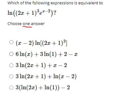 Which of the following expressions is equivalent to
In (2r + 1)°e* 2)?
Choose one answer
O (r - 2) In[(2x + 1)*]
O 6 In(x) + 3 In(1) +2 – a
O 3 In(2x + 1) + x – 2
O 3 In(2x + 1) + In(x – 2)
O 3(In(2x) + In(1)) – 2
