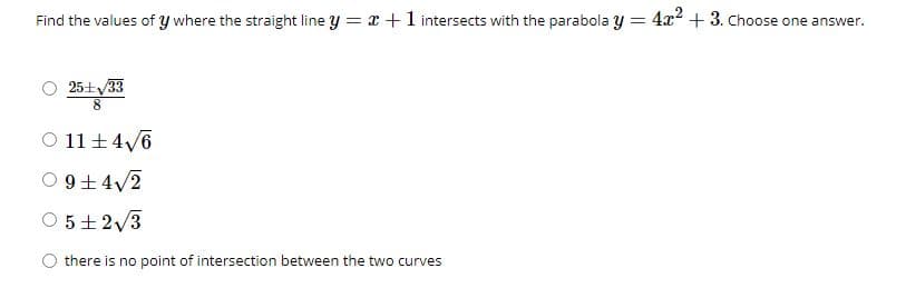 Find the values of y where the straight line y = x +1 intersects with the parabola y =
4r2 + 3. hoose one answer.
25土V33
8.
0 11土4V6
O 9+ 4/2
O 5+2/3
there is no point of intersection between the two curves
