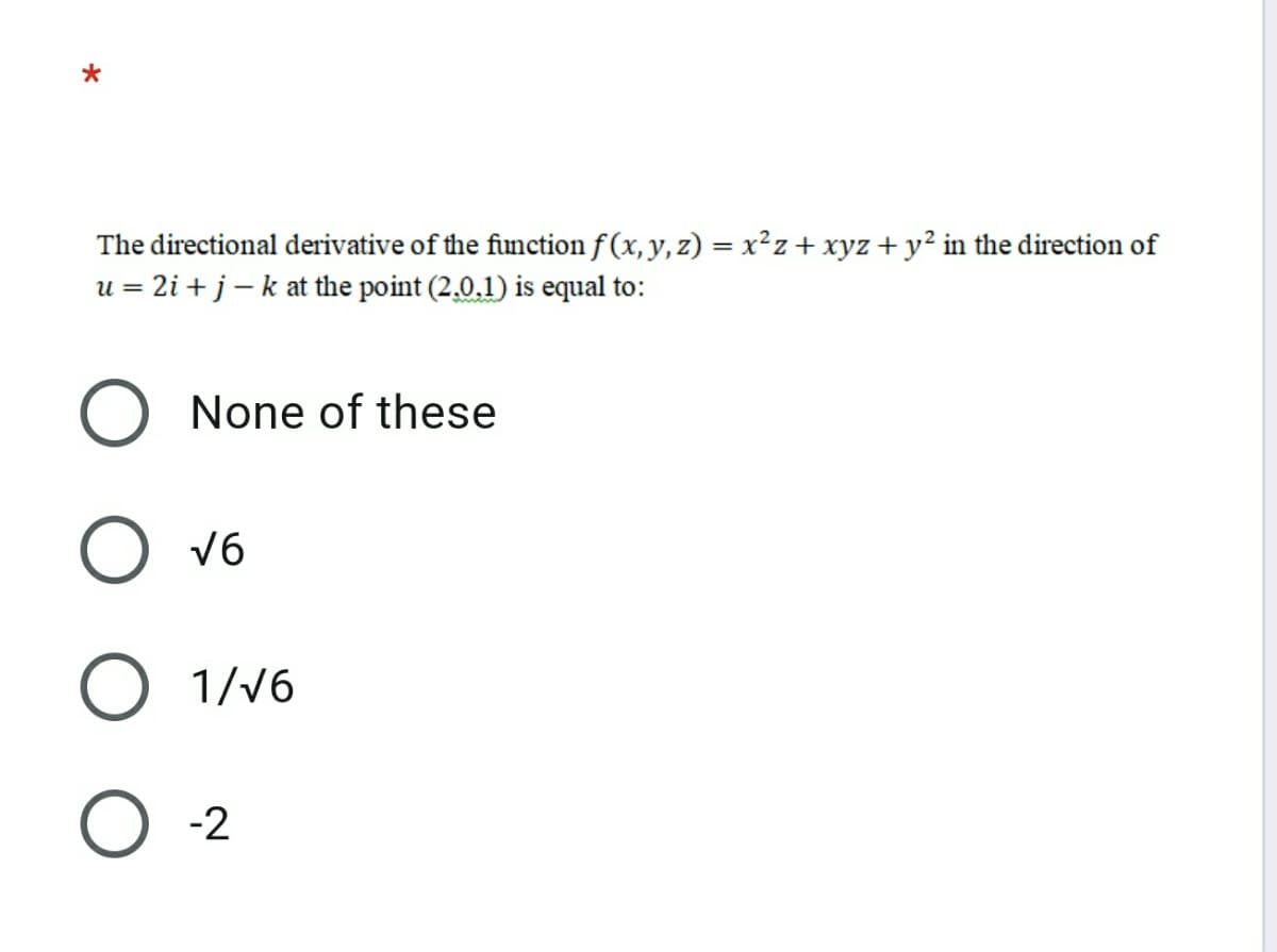 The directional derivative of the function f (x, y, z) = x²z + xyz + y² in the direction of
u = 2i + j – k at the point (2,0,1) is equal to:
None of these
V6
O 1/v6
O 2
