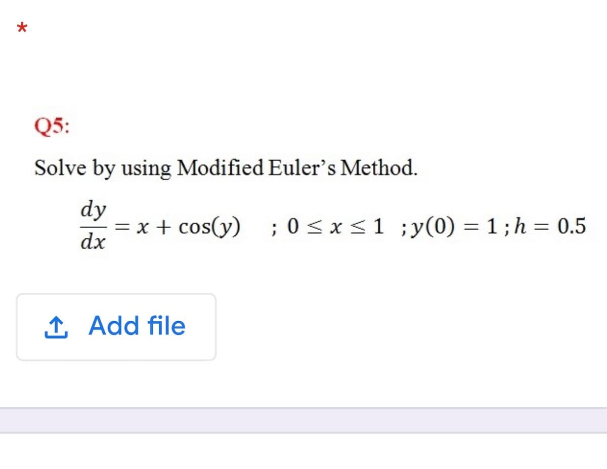 Q5:
Solve by using Modified Euler’s Method.
dy
= x + cos(y) ;0<x<1 ;y(0) = 1 ; h = 0.5
dx
%3D
1, Add file
