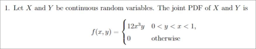 1. Let X and Y be continuous random variables. Thc joint PDF of X and Y is
12.r*y 0< y <I < 1,
f(r, y)
otherwise
