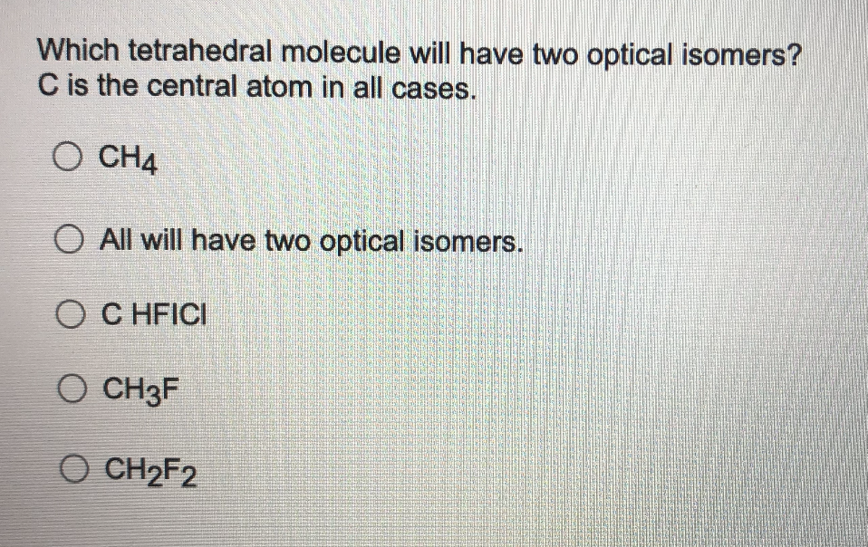 Which tetrahedral molecule will have two optical isomers?
C is the central atom in all cases.
O CH4
O All will have two optical isomers.
ОС HFICI
O CH3F
O CH2F2
