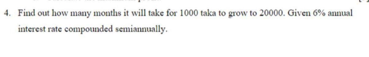 4. Find out how many months it will take for 1000 taka to grow to 20000. Given 6% annual
interest rate compounded semiannually.
